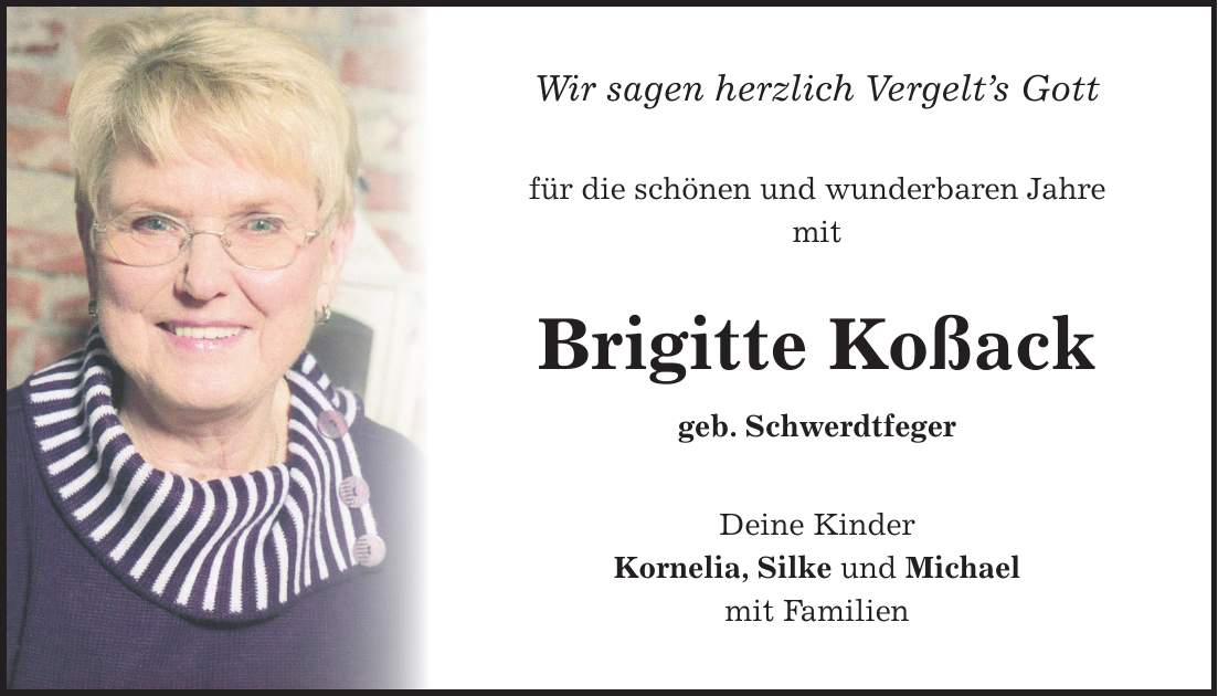 Wir sagen herzlich Vergelt's Gott für die schönen und wunderbaren Jahre mit Brigitte Koßack geb. Schwerdtfeger Deine Kinder Kornelia, Silke und Michael mit Familien
