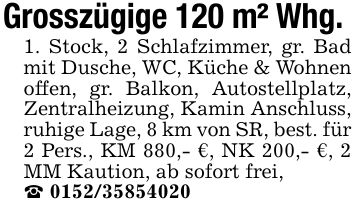 Grosszügige 120 m² Whg. 1. Stock, 2 Schlafzimmer, gr. Bad mit Dusche, WC, Küche & Wohnen offen, gr. Balkon, Autostellplatz, Zentralheizung, Kamin Anschluss, ruhige Lage, 8 km von SR, best. für 2 Pers., KM 880,- €, NK 200,- €, 2 MM Kaution, ab sofort frei,_ ***