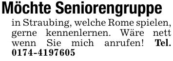 Möchte Seniorengruppein Straubing, welche Rome spielen, gerne kennenlernen. Wäre nett wenn Sie mich anrufen! Tel. ***