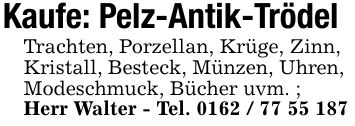 Kaufe: Pelz-Antik-TrödelTrachten, Porzellan, Krüge, Zinn,Kristall, Besteck, Münzen, Uhren,Modeschmuck, Bücher uvm. ;Herr Walter - Tel. ***