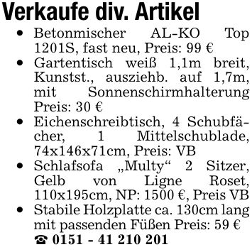 Verkaufe div. ArtikelBetonmischer AL-KO Top 1201S, fast neu, Preis: 99 €Gartentisch weiß 1,1m breit, Kunstst., ausziehb. auf 1,7m, mit Sonnenschirmhalterung Preis: 30 €Eichenschreibtisch, 4 Schubfächer, 1 Mittelschublade, 74x146x71cm, Preis: VBSchlafsofa 