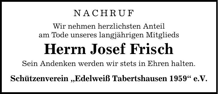 NACHRUFWir nehmen herzlichsten Anteilam Tode unseres langjährigen MitgliedsHerrn Josef FrischSein Andenken werden wir stets in Ehren halten.Schützenverein 