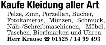 Kaufe Kleidung aller ArtPelze, Zinn, Porzellan, Bücher,Fotokameras, Münzen, Schmuck, Näh-/Schreibmaschienen, Möbel, Taschen, Bierfmarken und Uhren.Herr Krause _ ***