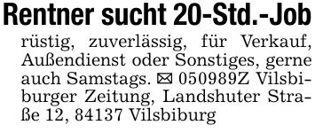 Rentner sucht 20-Std.-Jobrüstig, zuverlässig, für Verkauf, Außendienst oder Sonstiges, gerne auch Samstags. _ ***Z Vilsbiburger Zeitung, Landshuter Straße 12, 84137 Vilsbiburg