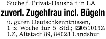 Suche f. Privat-Haushalt in LAzuverl. Zugehfrau incl. Bügelnu. guten Deutschkenntnissen,1 x Woche für 5 Std.; _***Z LZ, Altstadt 89, 84028 Landshut