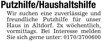 Putzhilfe/HaushaltshilfeWir suchen eine zuverlässige und freundliche Putzhilfe für unser Haus in Altdorf. 2x wöchentlich, vormittags. Bei Interesse melden Sie sich gerne unter: ***