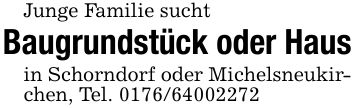 Junge Familie suchtBaugrundstück oder Hausin Schorndorf oder Michelsneukirchen, Tel. ***