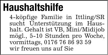 Haushaltshilfe4-köpfige Familie in Ittling/SR sucht Unterstützung im Haushalt. Gehalt ist VB, Mini/Midijob mögl., 5-10 Stunden pro Woche, vormittags, ***wir freuen uns auf Sie