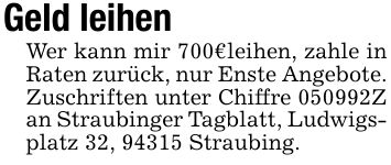 Geld leihen Wer kann mir 700€ leihen, zahle in Raten zurück, nur Enste Angebote. Zuschriften unter Chiffre ***Z an Straubinger Tagblatt, Ludwigsplatz 32, 94315 Straubing.