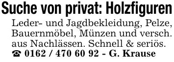 Suche von privat: HolzfigurenLeder- und Jagdbekleidung, Pelze, Bauernmöbel, Münzen und versch. aus Nachlässen. Schnell & seriös._ *** - G. Krause