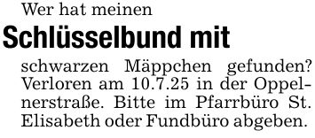Wer hat meinen Schlüsselbund mitschwarzen Mäppchen gefunden? Verloren am 10.7.25 in der Oppelnerstraße. Bitte im Pfarrbüro St. Elisabeth oder Fundbüro abgeben.