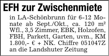 EFH zur Zwischenmietein LA-Schönbrunn für 6-12 Monate ab Sept./Okt., ca. 120 m² Wfl., 3,5 Zimmer, EBK, Holzofen, FBH, Parkett, Garten, uvm., KM 1.800,- € + NK. Chiffre ***Z an die Landshuter Zeitung