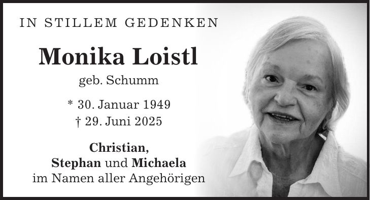  IN STILLEM GEDENKEN Monika Loistl geb. Schumm * 30. Januar 1949 + 29. Juni 2025 Christian, Stephan und Michaela im Namen aller Angehörigen