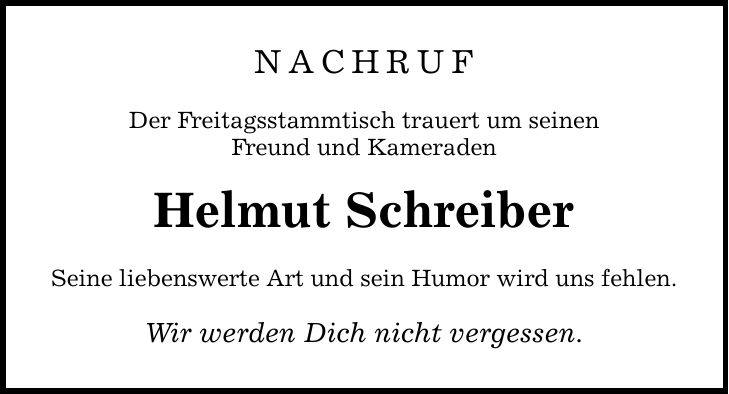 NACHRUF Der Freitagsstammtisch trauert um seinen Freund und Kameraden Helmut Schreiber Seine liebenswerte Art und sein Humor wird uns fehlen. Wir werden Dich nicht vergessen.