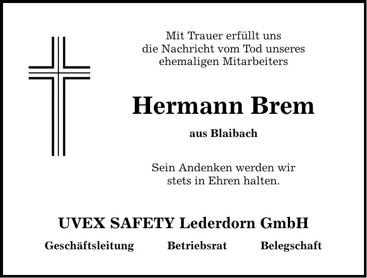 Mit Trauer erfüllt uns die Nachricht vom Tod unseres ehemaligen Mitarbeiters Hermann Brem aus Blaibach Sein Andenken werden wir stets in Ehren halten. UVEX SAFETY Lederdorn GmbH Geschäftsleitung Betriebsrat Belegschaft