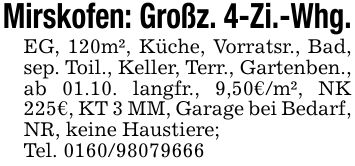 Mirskofen: Großz. 4-Zi.-Whg.EG, 120m², Küche, Vorratsr., Bad, sep. Toil., Keller, Terr., Gartenben., ab 01.10. langfr., 9,50€/m², NK 225€, KT 3 MM, Garage bei Bedarf, NR, keine Haustiere;Tel. ***
