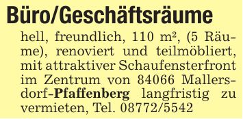 Büro/Geschäftsräumehell, freundlich, 110 m², (5 Räume), renoviert und teilmöbliert, mit attraktiver Schaufensterfront im Zentrum von 84066 Mallersdorf-Pfaffenberg langfristig zu vermieten, Tel. ***
