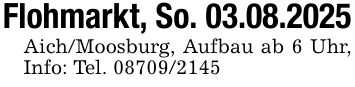 Flohmarkt, So. 03.08.2025Aich/Moosburg, Aufbau ab 6 Uhr, Info: Tel. ***