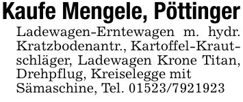 Kaufe Mengele, PöttingerLadewagen-Erntewagen m. hydr. Kratzbodenantr., Kartoffel-Krautschläger, Ladewagen Krone Titan, Drehpflug, Kreiselegge mitSämaschine, Tel. ***