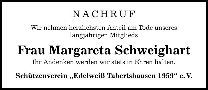NACHRUF Wir nehmen herzlichsten Anteil am Tode unseres langjährigen Mitglieds Frau Margareta Schweighart Ihr Andenken werden wir stets in Ehren halten. Schützenverein 