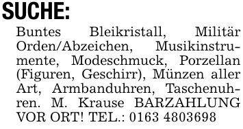 SUCHE: Buntes Bleikristall, Militär Orden/Abzeichen, Musikinstrumente, Modeschmuck, Porzellan (Figuren, Geschirr), Münzen aller Art, Armbanduhren, Taschenuhren. M. Krause BARZAHLUNG VOR ORT! TEL.: ***