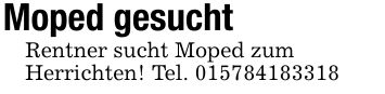 Moped gesuchtRentner sucht Moped zumHerrichten! Tel. ***