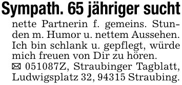 Sympath. 65 jähriger suchtnette Partnerin f. gemeins. Stunden m. Humor u. nettem Aussehen. Ich bin schlank u. gepflegt, würde mich freuen von Dir zu hören._ ***Z, Straubinger Tagblatt, Ludwigsplatz 32, 94315 Straubing.