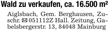 Wald zu verkaufen, ca. 16.500 m²Aiglsbach, Gem. Berghausen, Zuschr. _ ***Z Hall. Zeitung, Gabelsbergerstr. 13, 84048 Mainburg