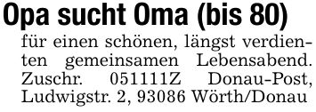 Opa sucht Oma (bis 80)für einen schönen, längst verdienten gemeinsamen Lebensabend. Zuschr. ***Z Donau-Post, Ludwigstr. 2, 93086 Wörth/Donau