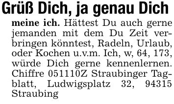 Grüß Dich, ja genau Dichmeine ich. Hättest Du auch gerne jemanden mit dem Du Zeit verbringen könntest, Radeln, Urlaub, oder Kochen u.v.m. Ich, w, 64, 173, würde Dich gerne kennenlernen. Chiffre ***Z Straubinger Tagblatt, Ludwigsplatz 32, 94315 Straubing