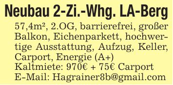 Neubau 2-Zi.-Whg. LA-Berg57,4m², 2.OG, barrierefrei, großer Balkon, Eichenparkett, hochwertige Ausstattung, Aufzug, Keller, Carport, Energie (A+)Kaltmiete: 970€ + 75€ CarportE-Mail: Hagrainer8b@gmail.com