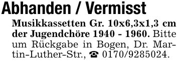 Abhanden / VermisstMusikkassetten Gr. 10x6,3x1,3 cm der Jugendchöre ***. Bitte um Rückgabe in Bogen, Dr. Martin-Luther-Str., _ ***.