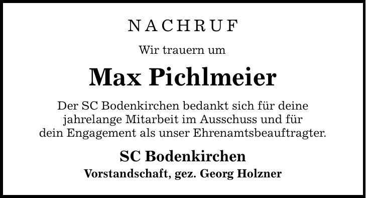 Nachruf Wir trauern um Max Pichlmeier Der SC Bodenkirchen bedankt sich für deine jahrelange Mitarbeit im Ausschuss und für dein Engagement als unser Ehrenamtsbeauftragter. SC Bodenkirchen Vorstandschaft, gez. Georg Holzner