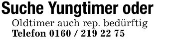 Suche Yungtimer oder Oldtimer auch rep. bedürftigTelefon ***