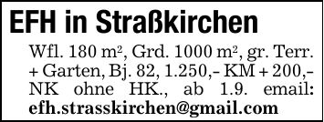 EFH in StraßkirchenWfl. 180 m2, Grd. 1000 m2, gr. Terr. + Garten, Bj. 82, 1.250,- KM + 200,- NK ohne HK., ab 1.9. email: efh.strasskirchen@gmail.com
