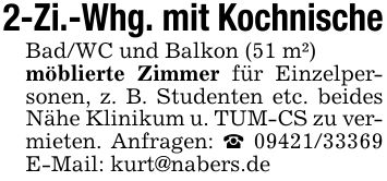 2-Zi.-Whg. mit KochnischeBad/WC und Balkon (51 m²)möblierte Zimmer für Einzelpersonen, z. B. Studenten etc. beides Nähe Klinikum u. TUM-CS zu vermieten. Anfragen: _ *** E-Mail: kurt@nabers.de