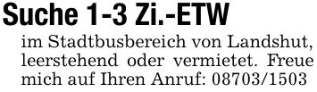 Suche 1-3 Zi.-ETWim Stadtbusbereich von Landshut,leerstehend oder vermietet. Freue mich auf Ihren Anruf: ***