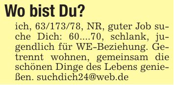 Wo bist Du?ich, ***, NR, guter Job suche Dich: 60....70, schlank, jugendlich für WE-Beziehung. Getrennt wohnen, gemeinsam die schönen Dinge des Lebens genießen. suchdich24@web.de