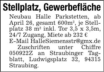 Stellplatz, Gewerbefläche Neubau Halle Parkstetten, ab April 26, gesamt 600m2, je Stellplatz 38 m2 inkl. Tor 3,5 x 3,5m, 24/7 Zugang, Miete ab 232 € E-Mail HalleSiemensstr@gmx.de Zuschriften unter Chiffre ***Z an Straubinger Tagblatt, Ludwigsplatz 32, 94315 Straubing.