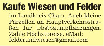 Kaufe Wiesen und Felder im Landkreis Cham. Auch kleine Parzellen an Hauptverkehrsstraßen für Obstbaumpflanzungen. Zahle Höchstpreise. eMail: felderundwiesen@gmail.com