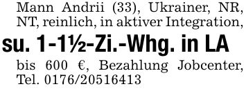 Mann Andrii (33), Ukrainer, NR, NT, reinlich, in aktiver Integration, su. 1-1 1/2-Zi.-Whg. in LAbis 600 €, Bezahlung Jobcenter, Tel. ***