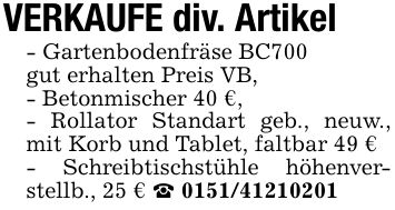 VERKAUFE div. Artikel- Gartenbodenfräse BC700gut erhalten Preis VB,- Betonmischer 40 €,- Rollator Standart geb., neuw., mit Korb und Tablet, faltbar 49 €- Schreibtischstühle höhenverstellb., 25 € _ ***