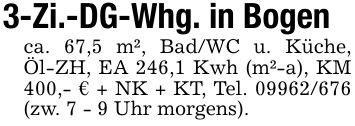 3-Zi.-DG-Whg. in Bogenca. 67,5 m², Bad/WC u. Küche, Öl-ZH, EA 246,1 Kwh (m²-a), KM 400,- € + NK + KT, Tel. *** (zw. 7 - 9 Uhr morgens).