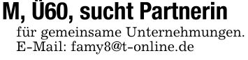 M, Ü60, sucht Partnerinfür gemeinsame Unternehmungen. E-Mail: famy8@t-online.de