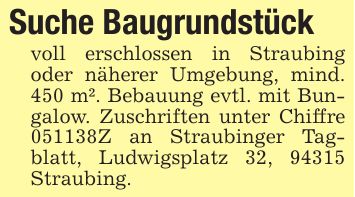 Suche Baugrundstück voll erschlossen in Straubing oder näherer Umgebung, mind. 450 m². Bebauung evtl. mit Bungalow. Zuschriften unter Chiffre ***Z an Straubinger Tagblatt, Ludwigsplatz 32, 94315 Straubing.