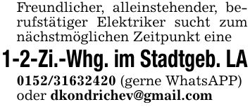 Freundlicher, alleinstehender, berufstätiger Elektriker sucht zum nächstmöglichen Zeitpunkt eine1-2-Zi.-Whg. im Stadtgeb. LA*** (gerne WhatsAPP)oder dkondrichev@gmail.com
