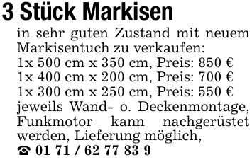 3 Stück Markisenin sehr guten Zustand mit neuem Markisentuch zu verkaufen:1x 500 cm x 350 cm, Preis: 850 €1x 400 cm x 200 cm, Preis: 700 €1x 300 cm x 250 cm, Preis: 550 €jeweils Wand- o. Deckenmontage, Funkmotor kann nachgerüstet werden, Lieferung möglich,_ ***