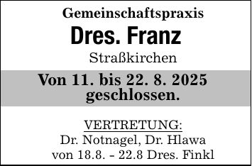 Gemeinschaftspraxis Dres. FranzStraßkirchenVon 11. bis 22. 8. 2025 geschlossen.VERTRETUNG:Dr. Notnagel, Dr. Hlawavon 18.8. - 22.8 Dres. Finkl