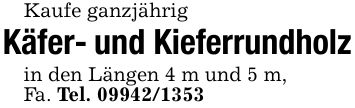 Kaufe ganzjährigKäfer- und Kieferrundholzin den Längen 4 m und 5 m,Fa. Tel. ***