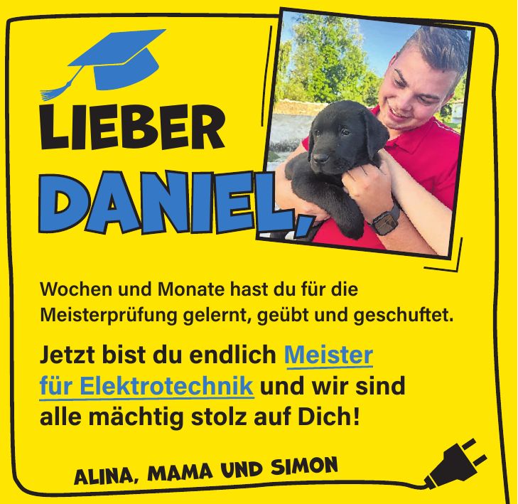 Wochen und Monate hast du für die Meisterprüfung gelernt, geübt und geschuftet. Jetzt bist du endlich Meister für Elektrotechnik und wir sind alle mächtig stolz auf Dich! Lieber Daniel,Alina, Mama und Simon